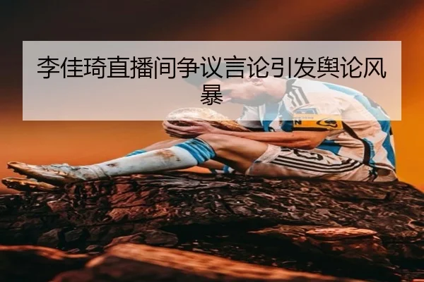 李佳琦直播间争议言论引发舆论风暴