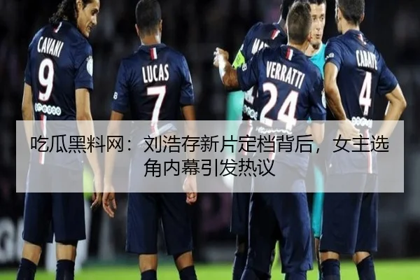 吃瓜黑料网：刘浩存新片定档背后，女主选角内幕引发热议
