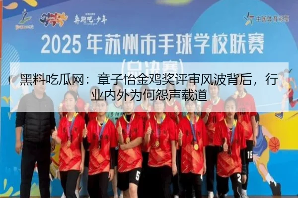 黑料吃瓜网：章子怡金鸡奖评审风波背后，行业内外为何怨声载道